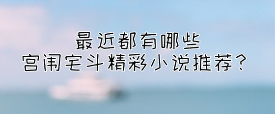 最近都有哪些宫闱宅斗精彩小说推荐？